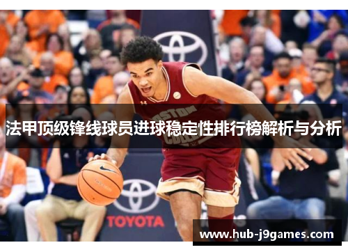 法甲顶级锋线球员进球稳定性排行榜解析与分析