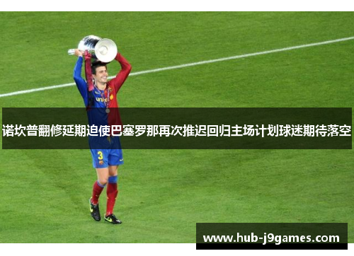 诺坎普翻修延期迫使巴塞罗那再次推迟回归主场计划球迷期待落空